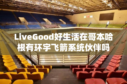 LiveGood好生活在哥本哈根有环宇飞箭系统伙伴吗