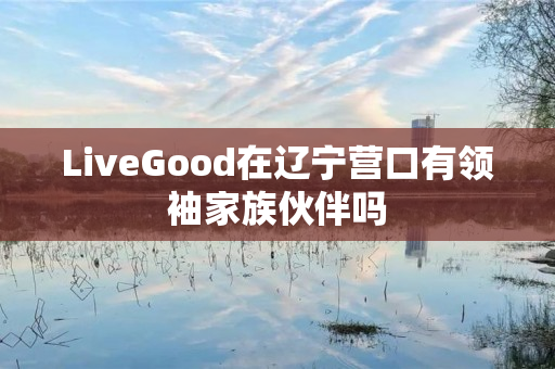 LiveGood在辽宁营口有领袖家族伙伴吗