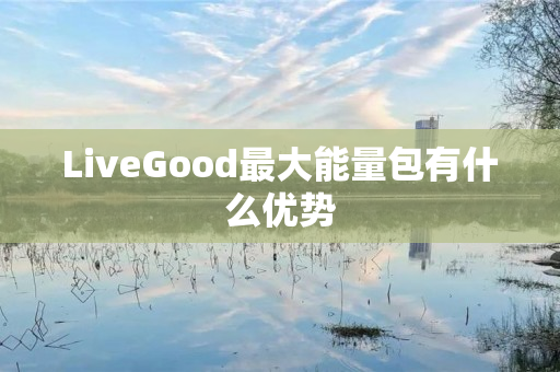 LiveGood最大能量包有什么优势