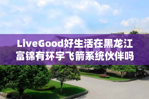 LiveGood好生活在黑龙江富锦有环宇飞箭系统伙伴吗